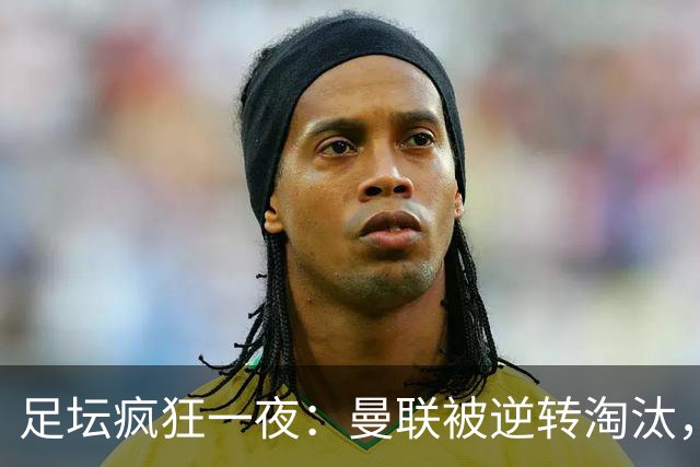 足坛疯狂一夜：曼联被逆转淘汰，米兰爆冷落败，巴萨制造惨案，塞尔塔爆大冷